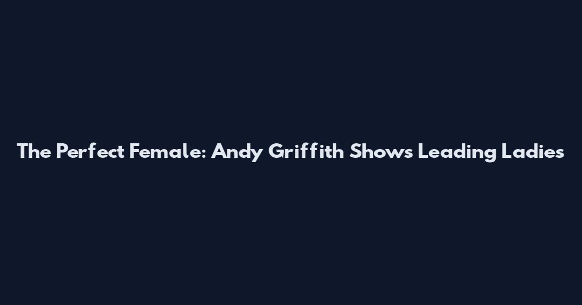The Perfect Female: Andy Griffith Show's Leading Ladies
