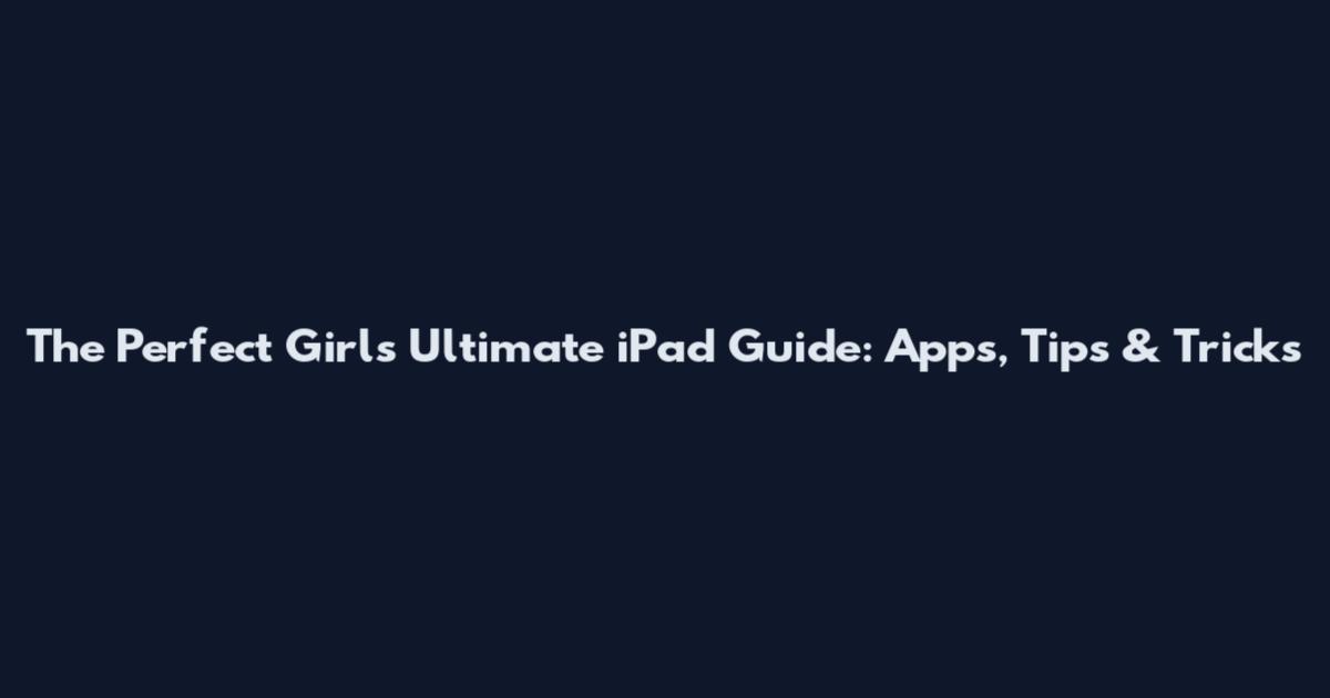 The Perfect Girl's Ultimate iPad Guide: Apps, Tips & Tricks