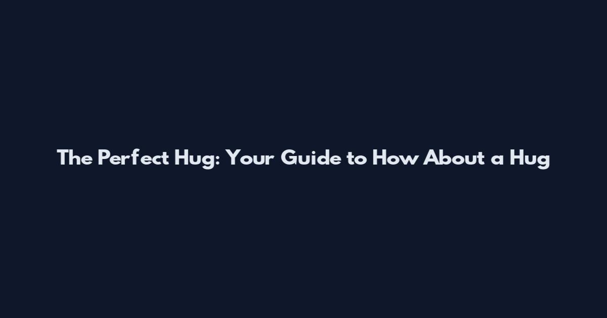 The Perfect Hug: Your Guide to How About a Hug
