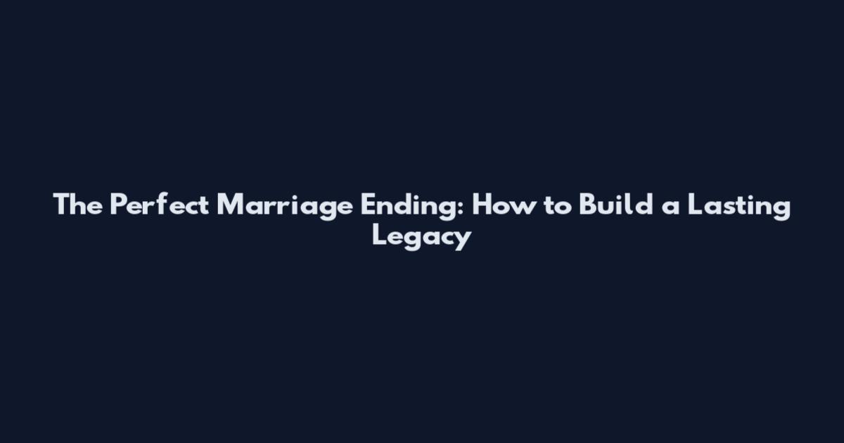 The Perfect Marriage Ending: How to Build a Lasting Legacy