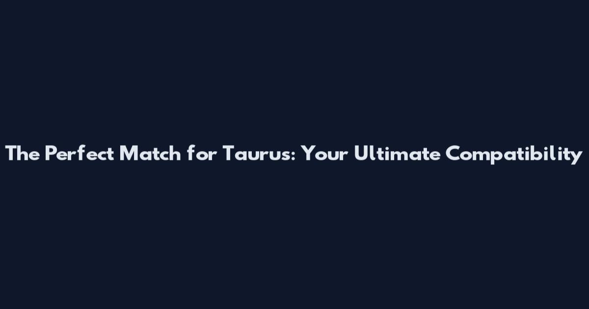 The Perfect Match for Taurus: Your Ultimate Compatibility