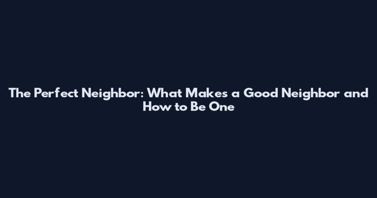 The Perfect Neighbor: What Makes a Good Neighbor and How to Be One