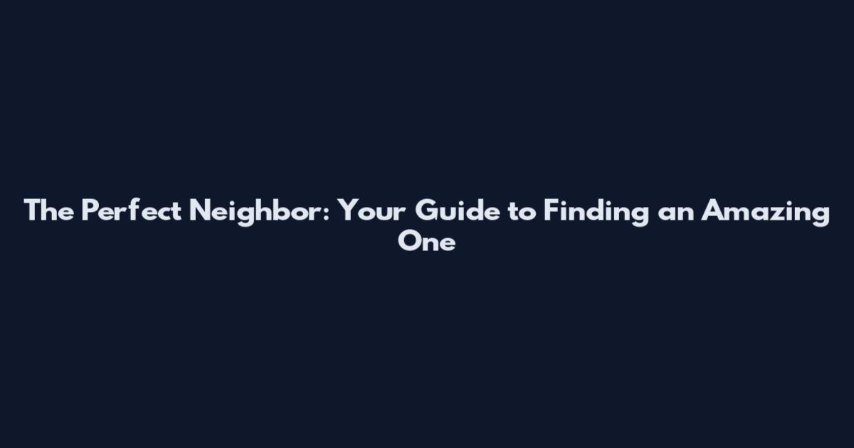 The Perfect Neighbor: Your Guide to Finding an Amazing One
