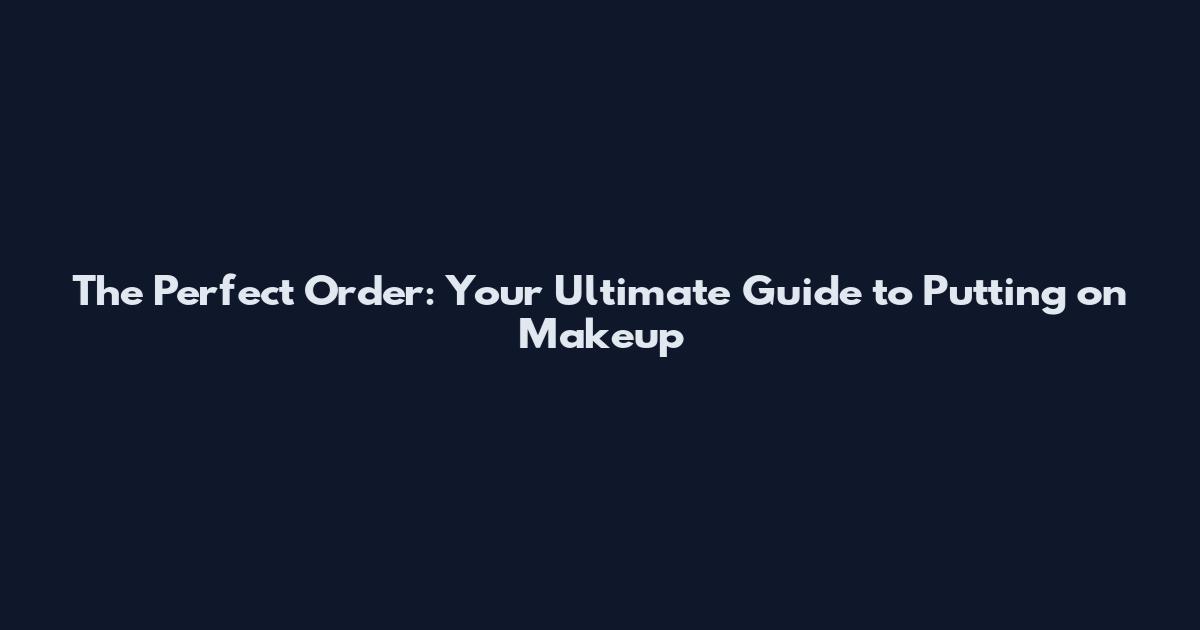 The Perfect Order: Your Ultimate Guide to Putting on Makeup