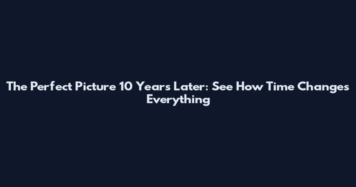 The Perfect Picture 10 Years Later: See How Time Changes Everything