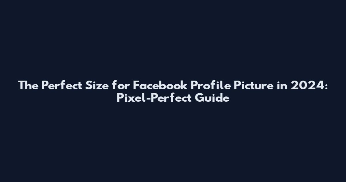 The Perfect Size for Facebook Profile Picture in 2024: Pixel-Perfect Guide
