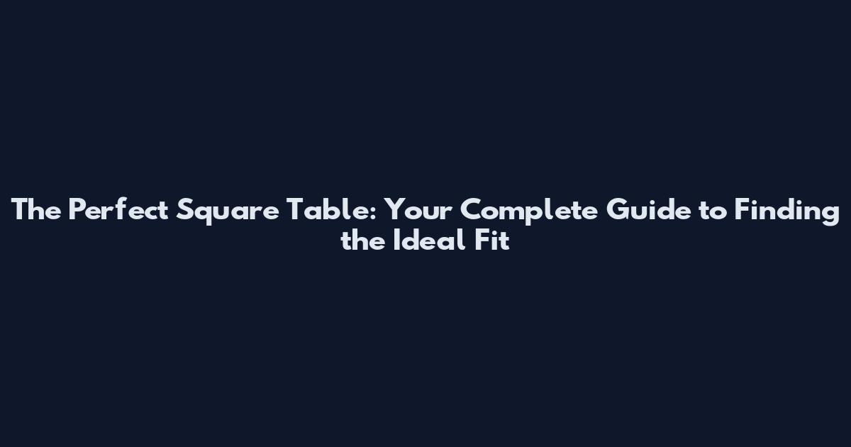 The Perfect Square Table: Your Complete Guide to Finding the Ideal Fit