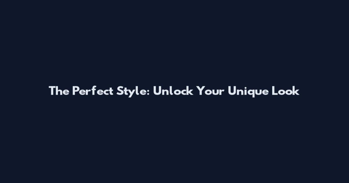 The Perfect Style: Unlock Your Unique Look