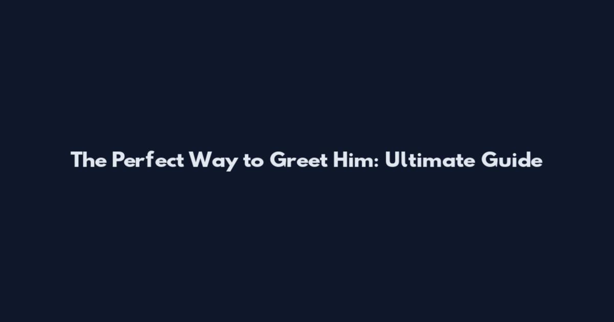 The Perfect Way to Greet Him: Ultimate Guide