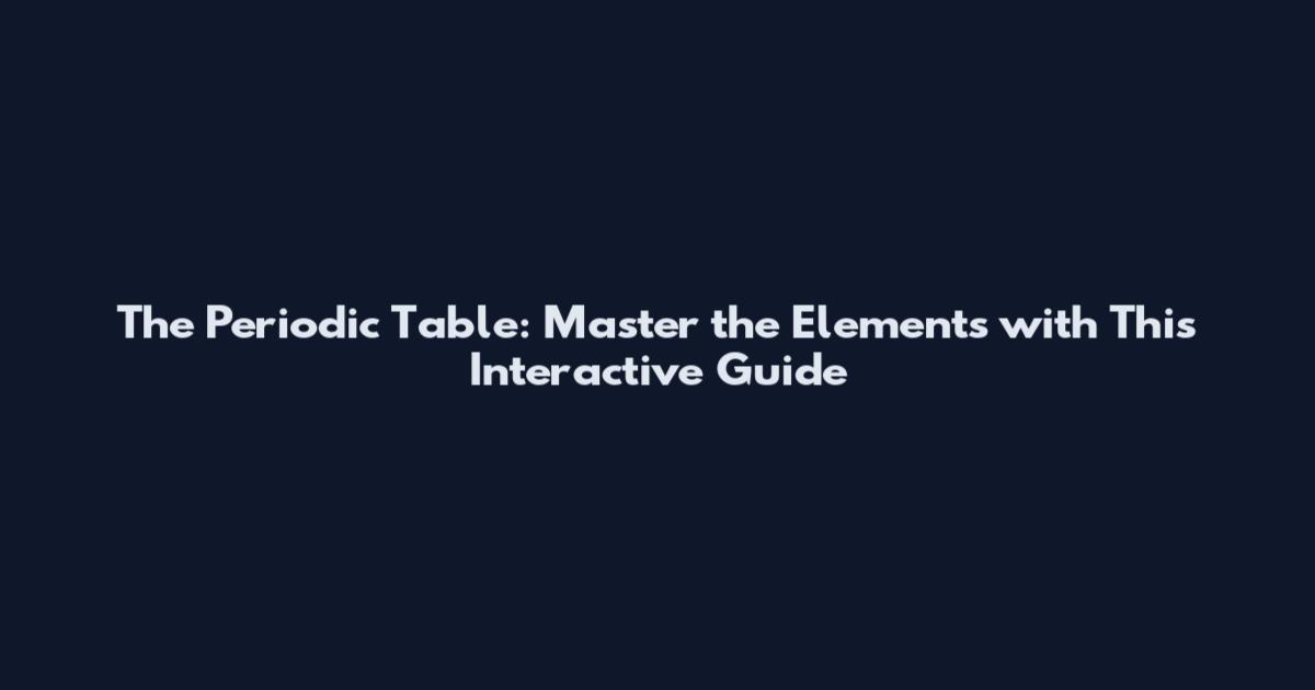 The Periodic Table: Master the Elements with This Interactive Guide