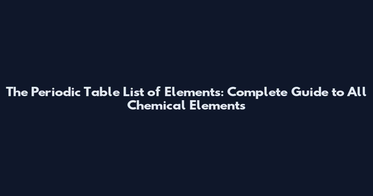 The Periodic Table List of Elements: Complete Guide to All Chemical Elements