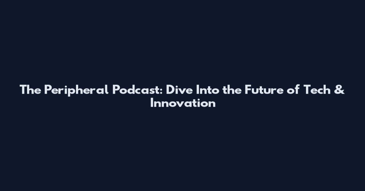 The Peripheral Podcast: Dive Into the Future of Tech & Innovation