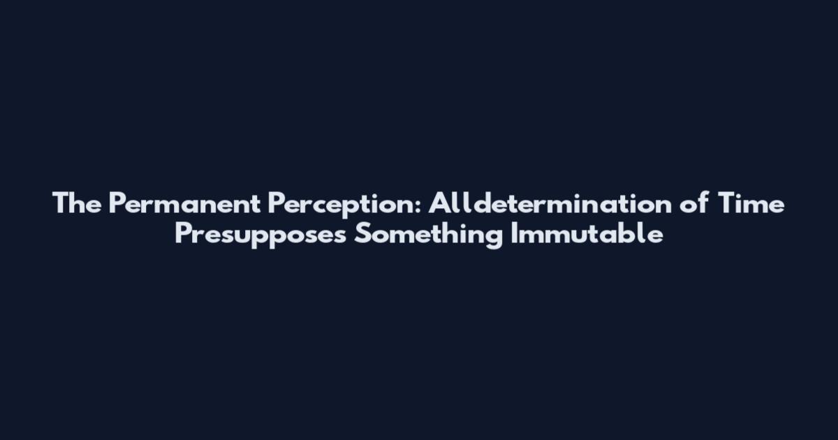 The Permanent Perception: Alldetermination of Time Presupposes Something Immutable