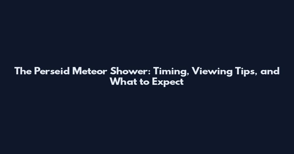 The Perseid Meteor Shower: Timing, Viewing Tips, and What to Expect