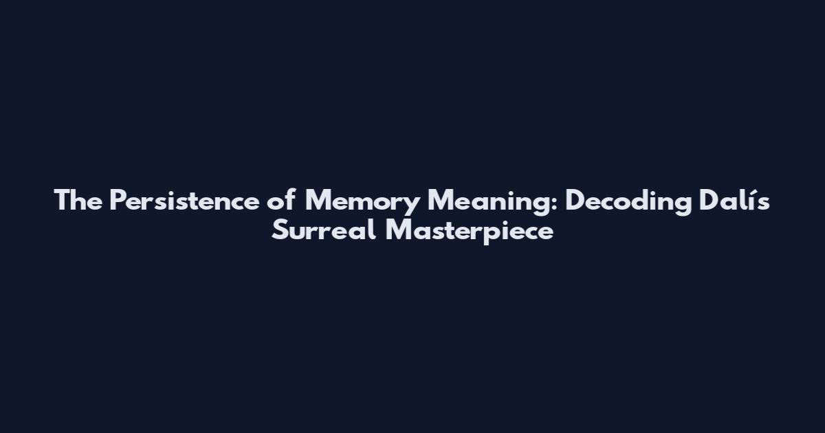 The Persistence of Memory Meaning: Decoding Dalí's Surreal Masterpiece