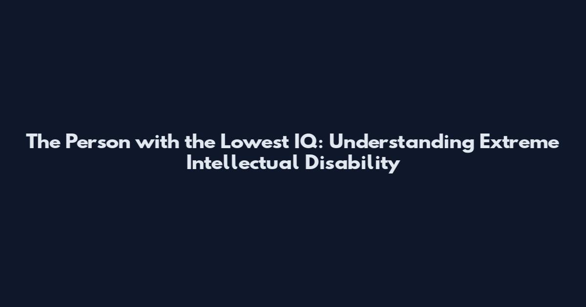 The Person with the Lowest IQ: Understanding Extreme Intellectual Disability