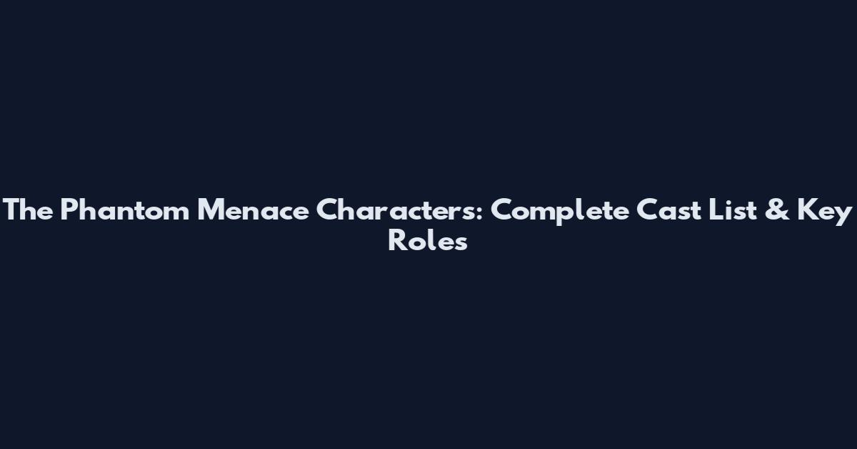 The Phantom Menace Characters: Complete Cast List & Key Roles