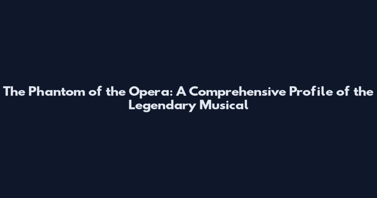 The Phantom of the Opera: A Comprehensive Profile of the Legendary Musical