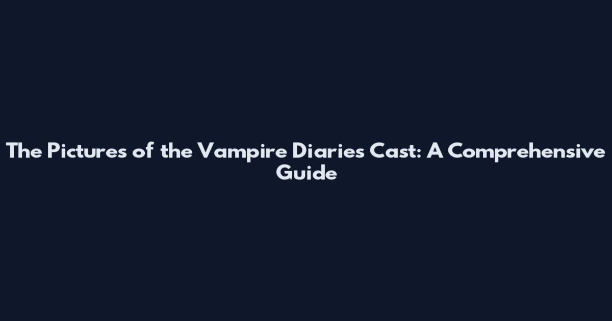 The Pictures of the Vampire Diaries Cast: A Comprehensive Guide