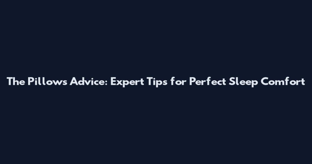 The Pillows Advice: Expert Tips for Perfect Sleep Comfort