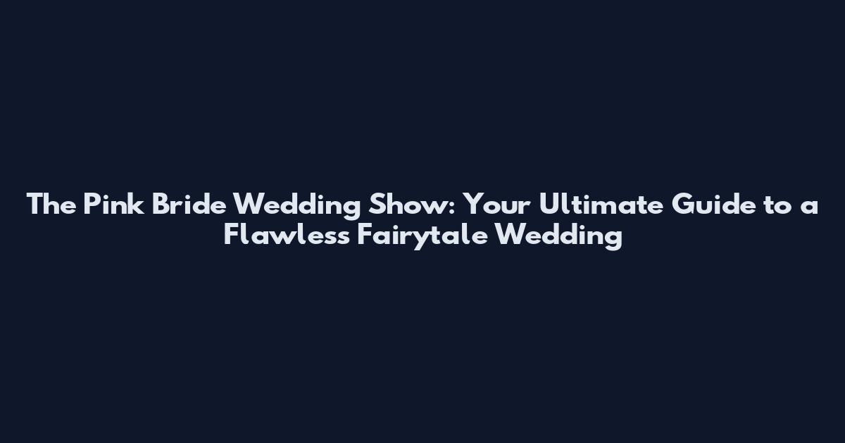 The Pink Bride Wedding Show: Your Ultimate Guide to a Flawless Fairytale Wedding