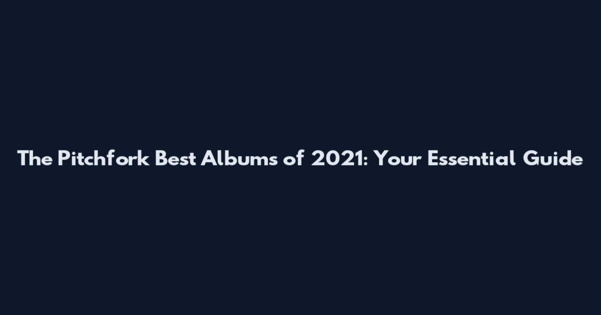 The Pitchfork Best Albums of 2021: Your Essential Guide