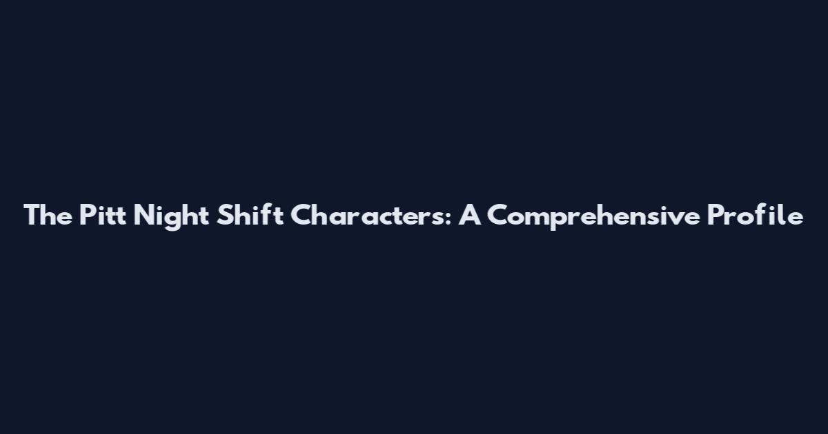 The Pitt Night Shift Characters: A Comprehensive Profile