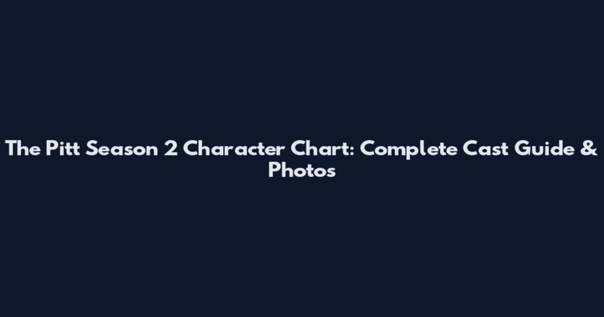 The Pitt Season 2 Character Chart: Complete Cast Guide & Photos