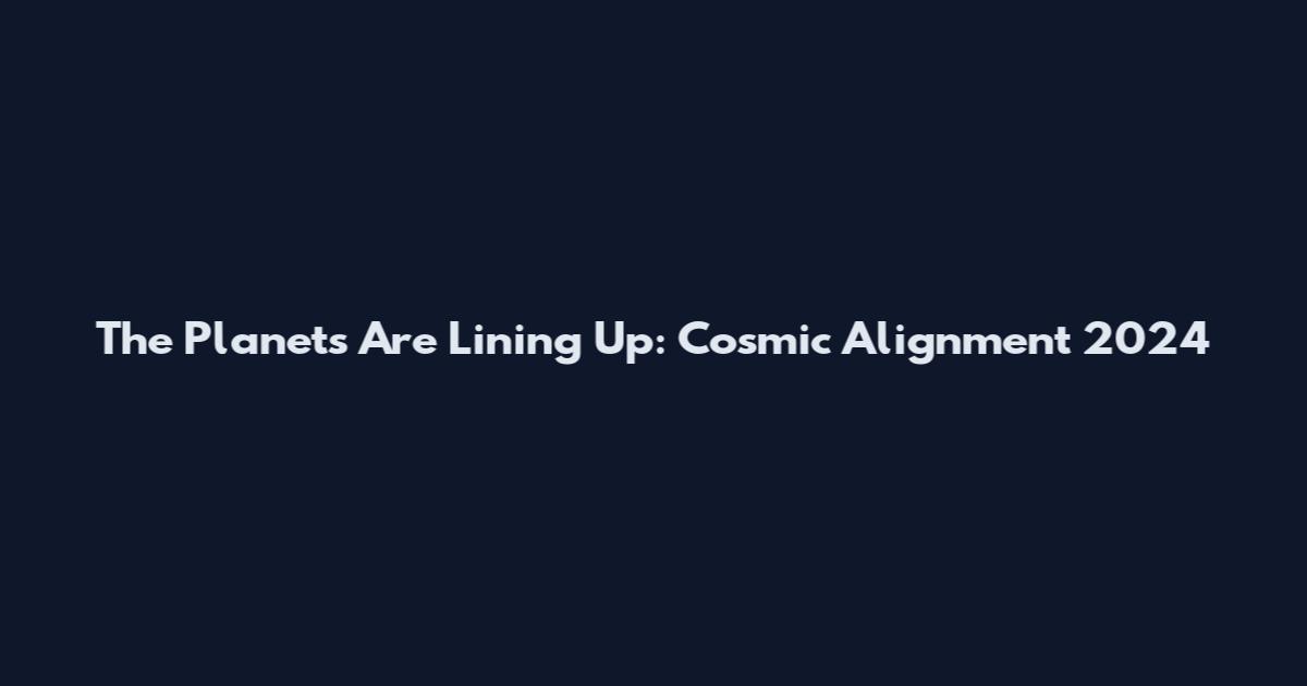 The Planets Are Lining Up: Cosmic Alignment 2024