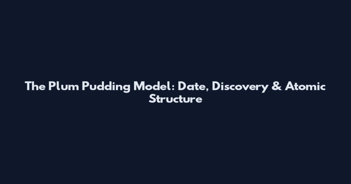 The Plum Pudding Model: Date, Discovery & Atomic Structure
