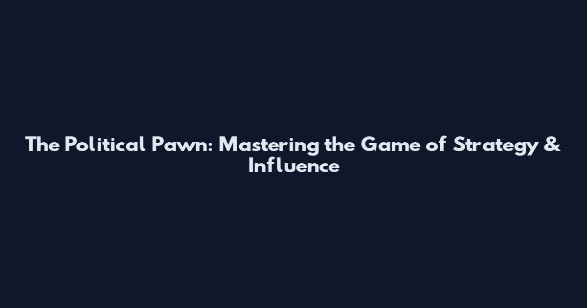 The Political Pawn: Mastering the Game of Strategy & Influence