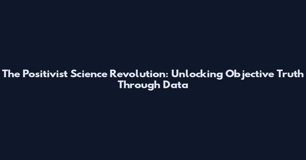 The Positivist Science Revolution: Unlocking Objective Truth Through Data