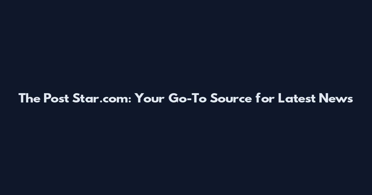 The Post Star.com: Your Go-To Source for Latest News
