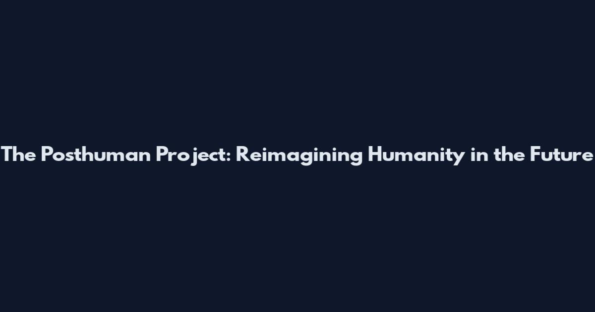 The Posthuman Project: Reimagining Humanity in the Future