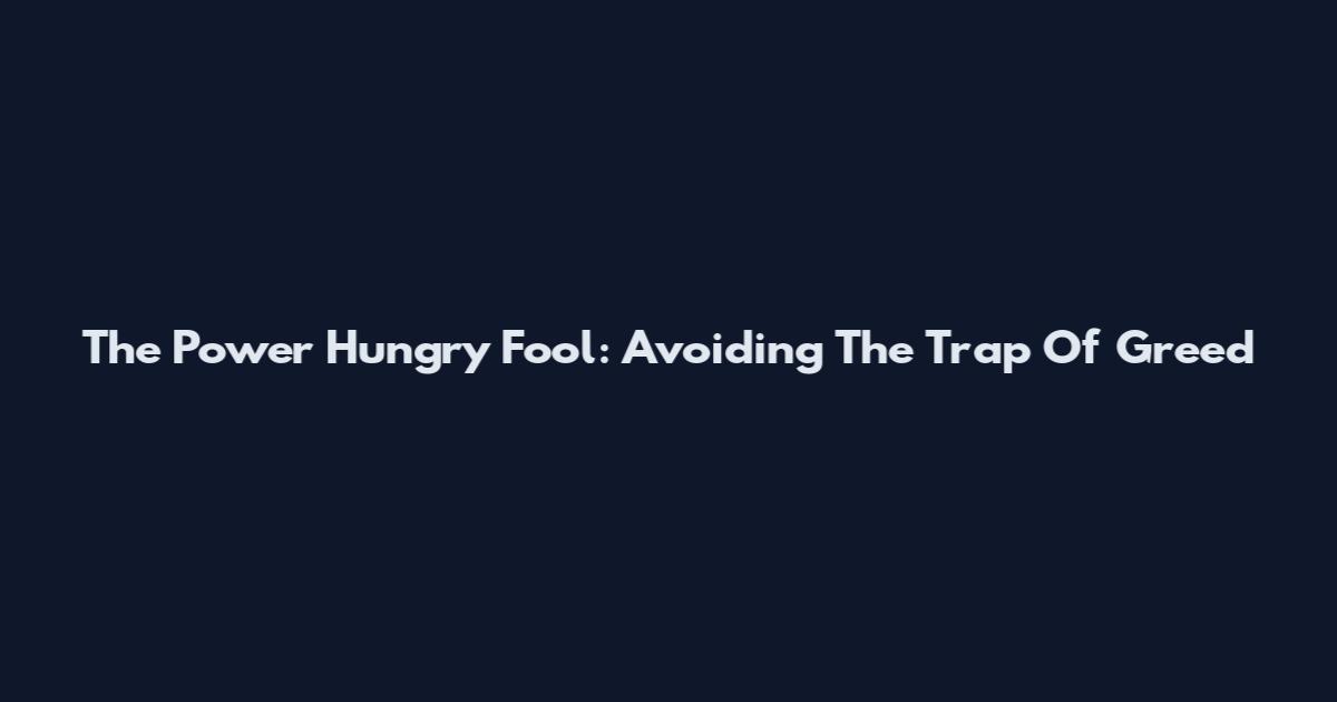 The Power Hungry Fool: Avoiding The Trap Of Greed