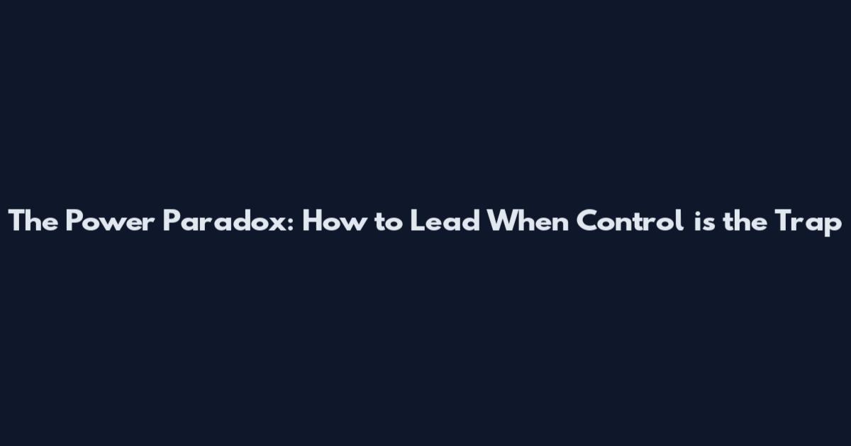 The Power Paradox: How to Lead When Control is the Trap