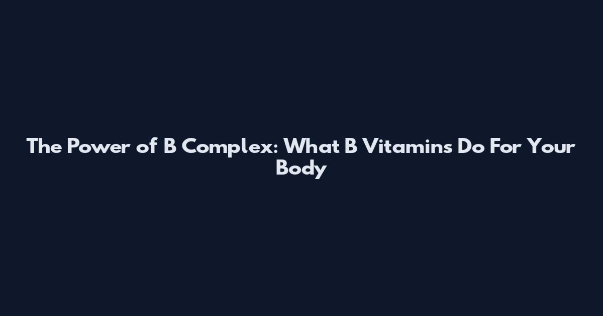 The Power of B Complex: What B Vitamins Do For Your Body