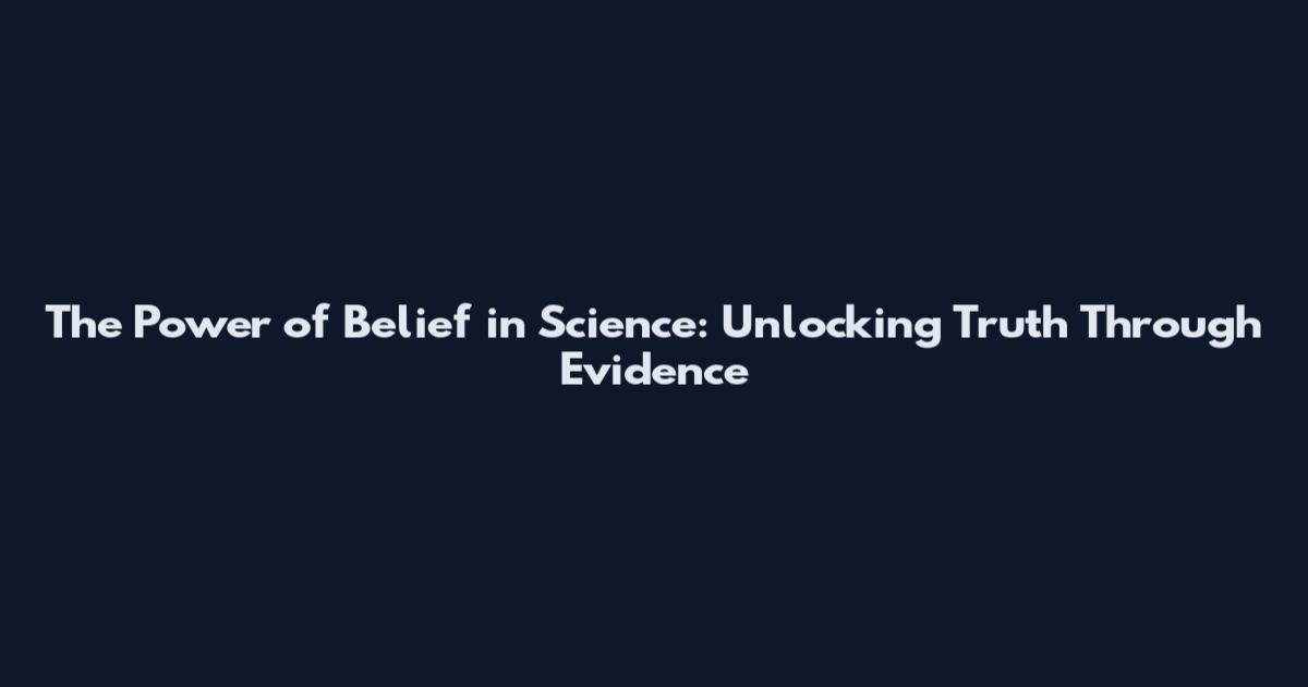 The Power of Belief in Science: Unlocking Truth Through Evidence