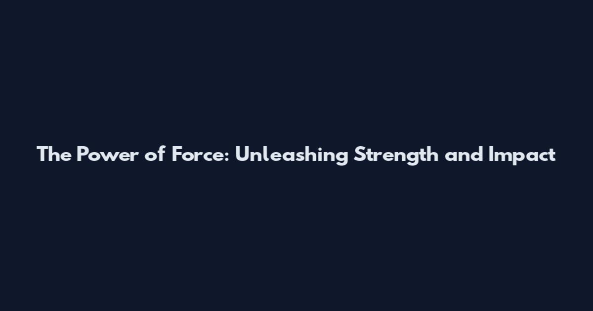 The Power of Force: Unleashing Strength and Impact