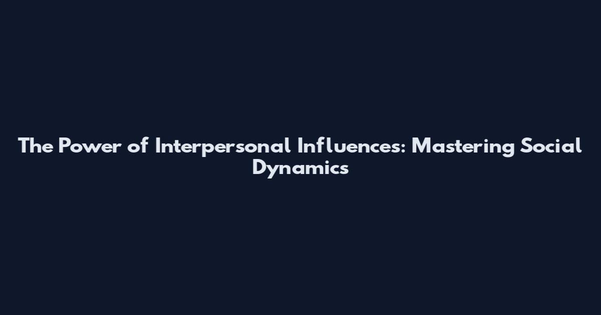 The Power of Interpersonal Influences: Mastering Social Dynamics
