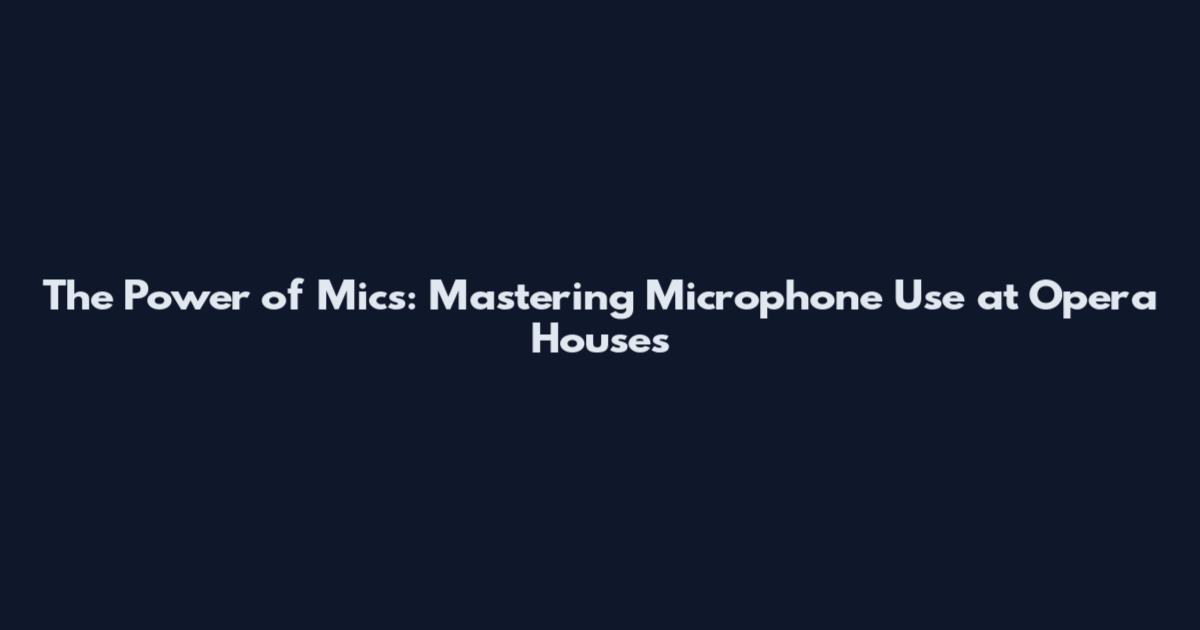The Power of Mics: Mastering Microphone Use at Opera Houses