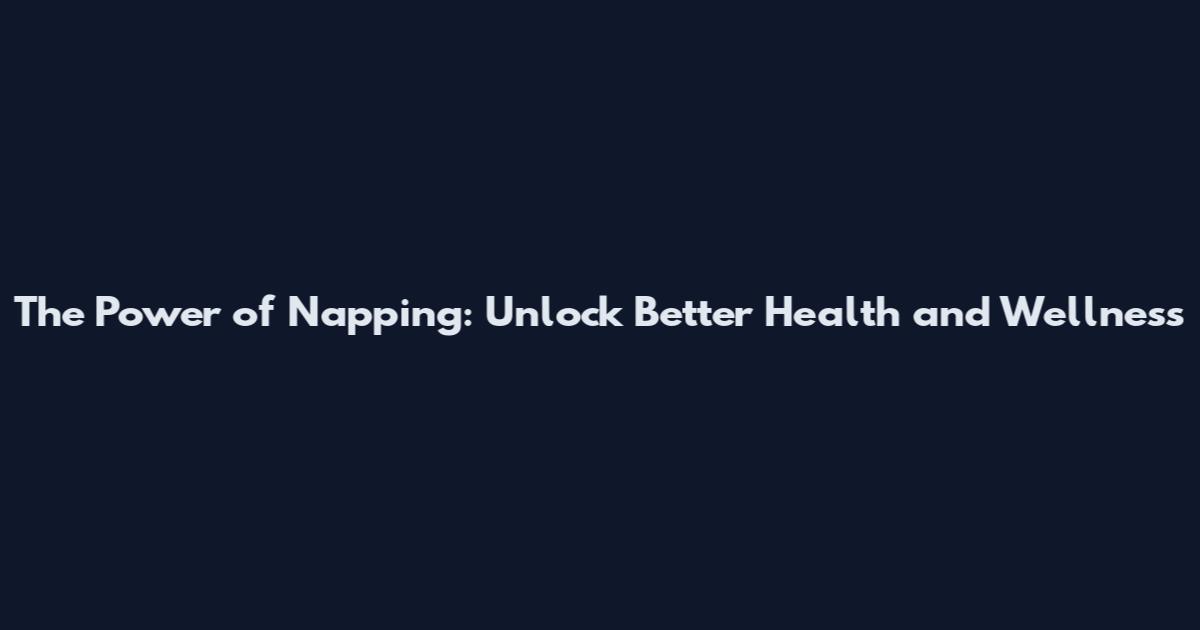 The Power of Napping: Unlock Better Health and Wellness