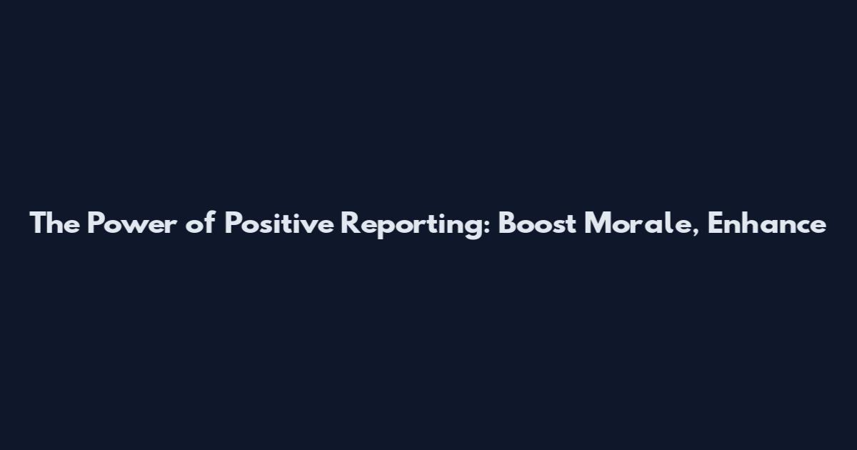 The Power of Positive Reporting: Boost Morale, Enhance