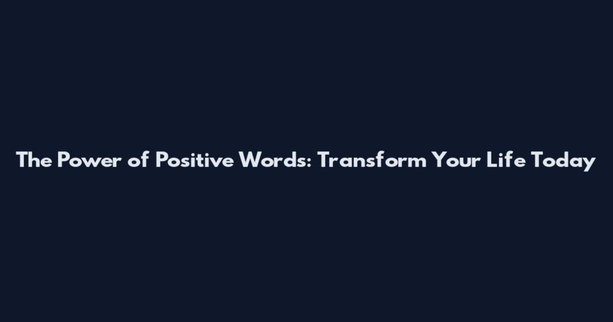 The Power of Positive Words: Transform Your Life Today