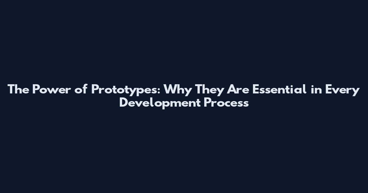 The Power of Prototypes: Why They Are Essential in Every Development Process
