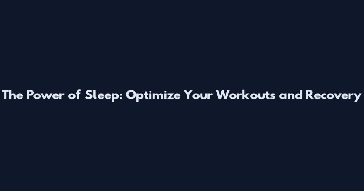 The Power of Sleep: Optimize Your Workouts and Recovery