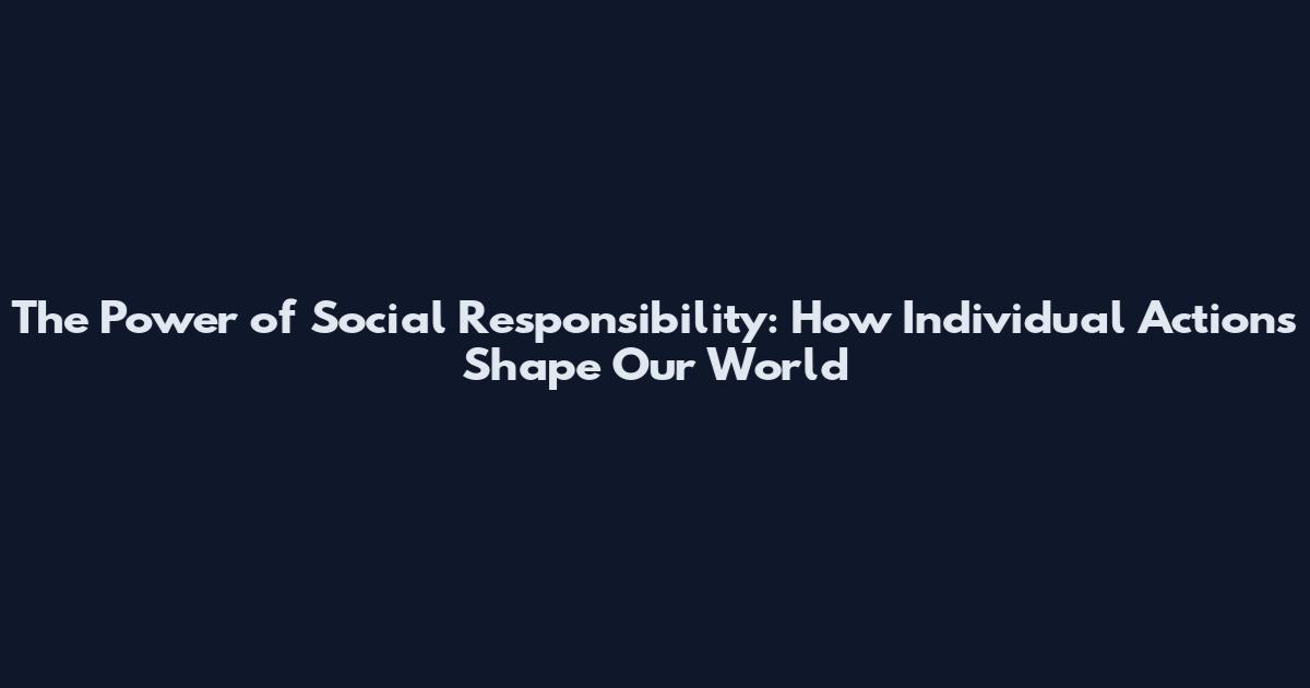 The Power of Social Responsibility: How Individual Actions Shape Our World