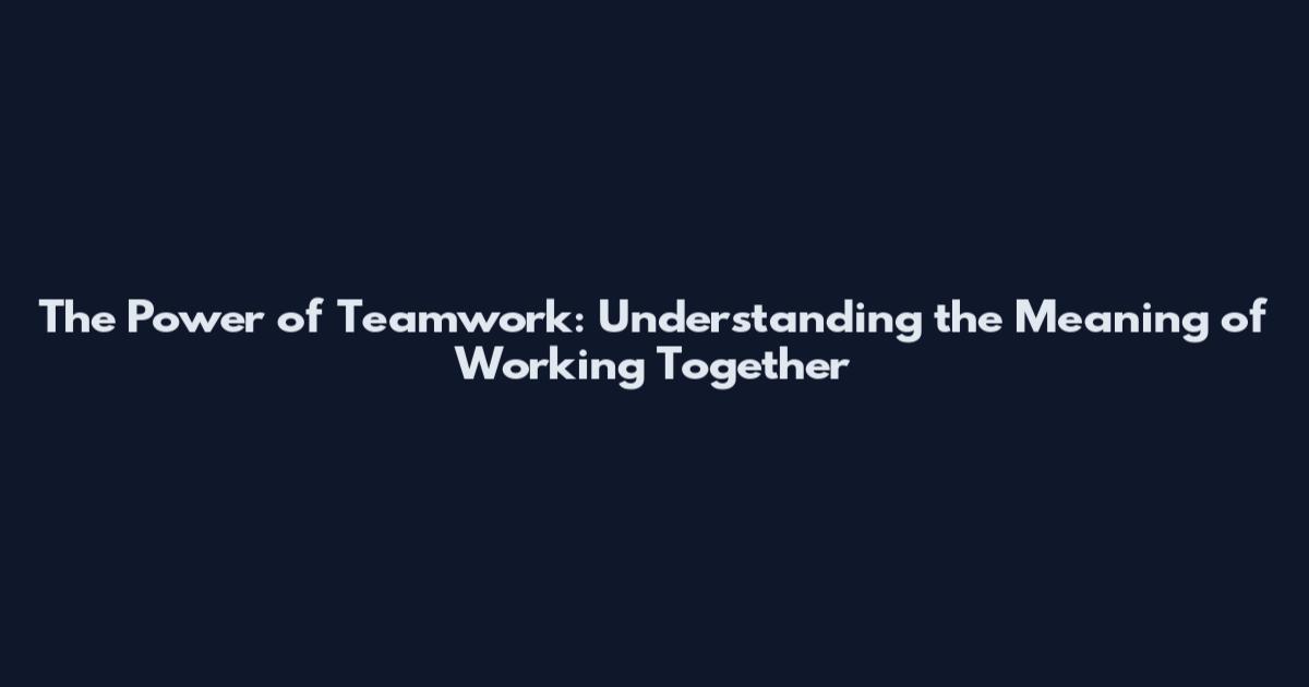 The Power of Teamwork: Understanding the Meaning of Working Together