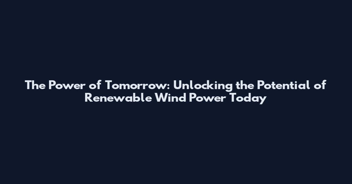 The Power of Tomorrow: Unlocking the Potential of Renewable Wind Power Today