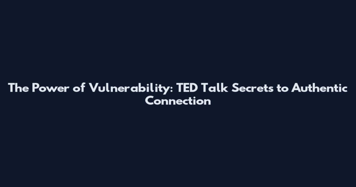 The Power of Vulnerability: TED Talk Secrets to Authentic Connection